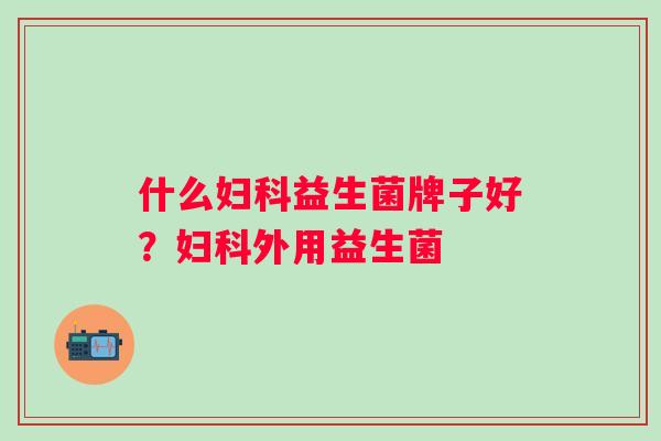 什么益生菌牌子好?外用益生菌 什么益生菌牌子好?外用益生菌