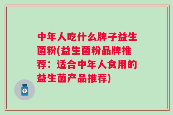 中年人吃什么牌子益生菌粉(益生菌粉品牌推荐：适合中年人食用的益生菌产品推荐)