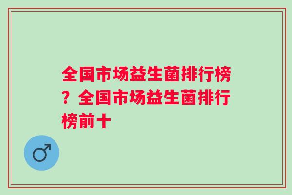 全国市场益生菌排行榜？全国市场益生菌排行榜前十