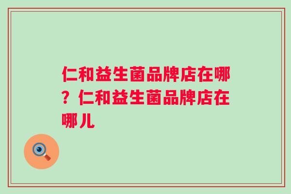 仁和益生菌品牌店在哪?仁和益生菌品牌店在哪儿 仁和益生菌品牌店在哪?仁和益生菌品牌店在哪儿
