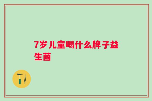 7岁儿童喝什么牌子益生菌