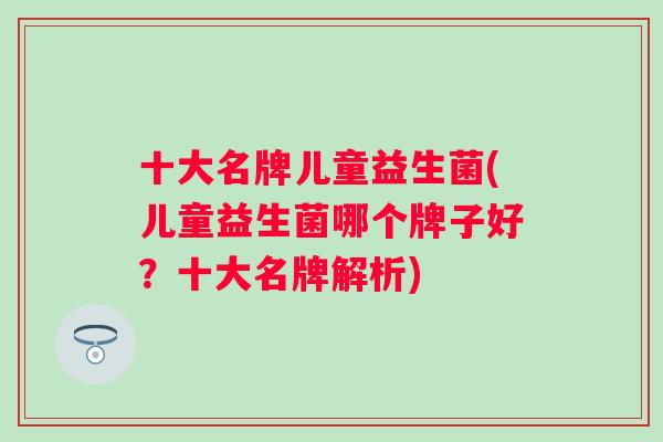 十大名牌儿童益生菌(儿童益生菌哪个牌子好？十大名牌解析)