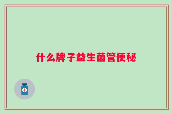 什么牌子益生菌管 什么牌子益生菌管