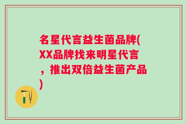 名星代言益生菌品牌(XX品牌找来明星代言，推出双倍益生菌产品)
