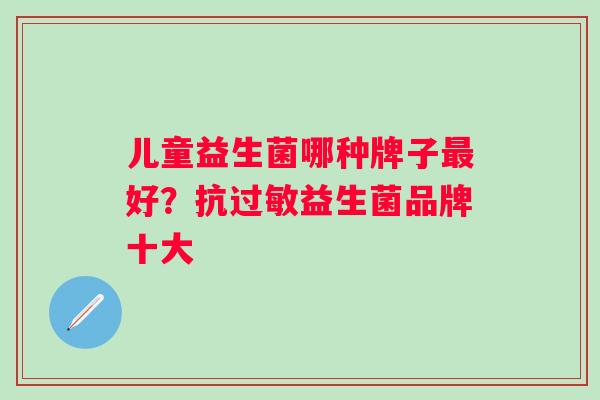 儿童益生菌哪种牌子好？抗益生菌品牌十大