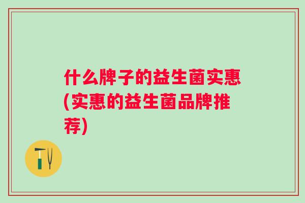 什么牌子的益生菌实惠(实惠的益生菌品牌推荐)