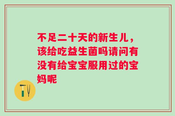 不足二十天的新生儿，该给吃益生菌吗请问有没有给宝宝服用过的宝妈呢