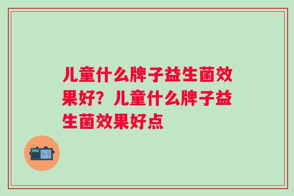儿童什么牌子益生菌效果好？儿童什么牌子益生菌效果好点