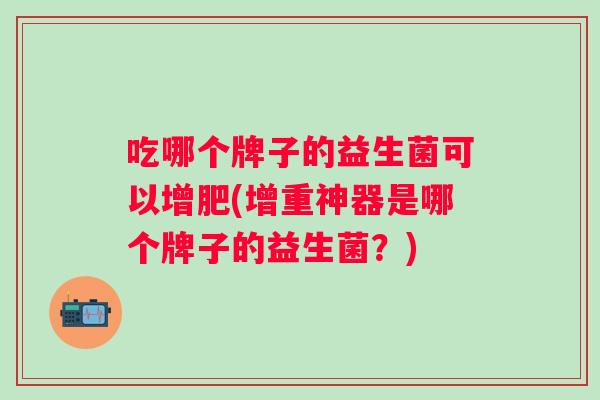 吃哪个牌子的益生菌可以增肥(增重神器是哪个牌子的益生菌？)
