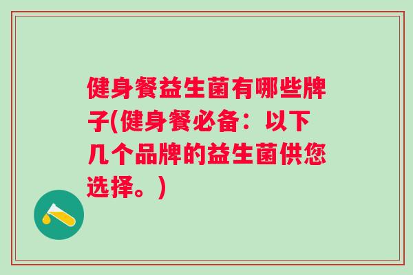 健身餐益生菌有哪些牌子(健身餐必备:以下几个品牌的益生菌供您选择。) 健身餐益生菌有哪些牌子(健身餐必备:以下几个品牌的益生菌供您选择。)