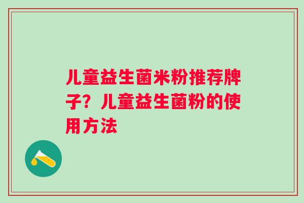 儿童益生菌米粉推荐牌子？儿童益生菌粉的使用方法