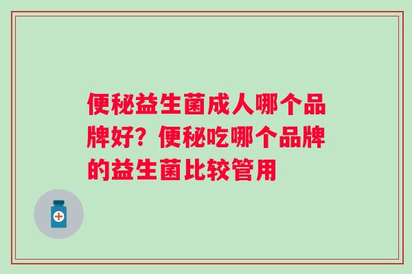 益生菌成人哪个品牌好?吃哪个品牌的益生菌比较管用 益生菌成人哪个品牌好?吃哪个品牌的益生菌比较管用