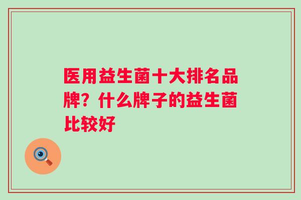 医用益生菌十大排名品牌？什么牌子的益生菌比较好