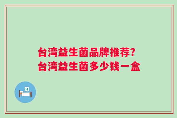 台湾益生菌品牌推荐？台湾益生菌多少钱一盒