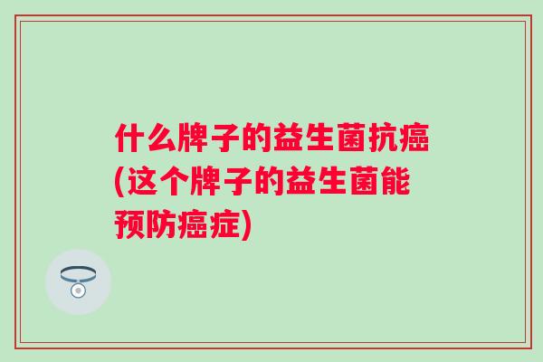 什么牌子的益生菌抗(这个牌子的益生菌能症) 什么牌子的益生菌抗(这个牌子的益生菌能症)