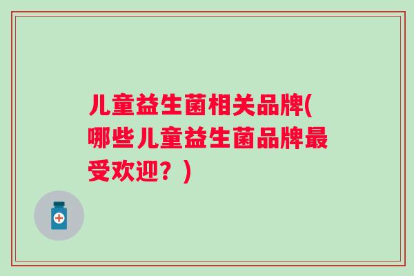 儿童益生菌相关品牌(哪些儿童益生菌品牌受欢迎？)