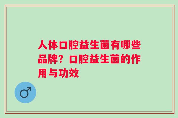 人体口腔益生菌有哪些品牌?口腔益生菌的作用与功效 人体口腔益生菌有哪些品牌?口腔益生菌的作用与功效