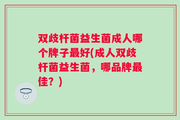 双歧杆菌益生菌成人哪个牌子好(成人双歧杆菌益生菌，哪品牌佳？)