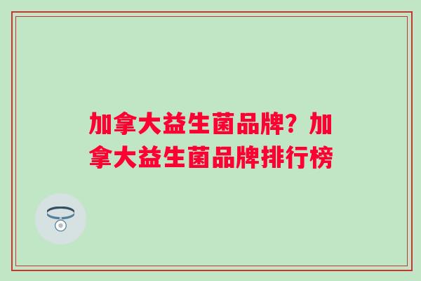 加拿大益生菌品牌？加拿大益生菌品牌排行榜