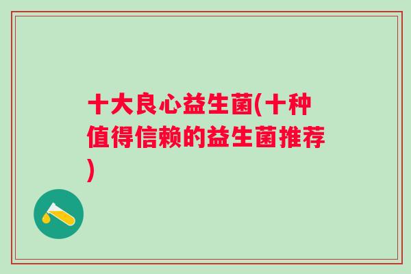 十大良心益生菌(十种值得信赖的益生菌推荐) 十大良心益生菌(十种值得信赖的益生菌推荐)