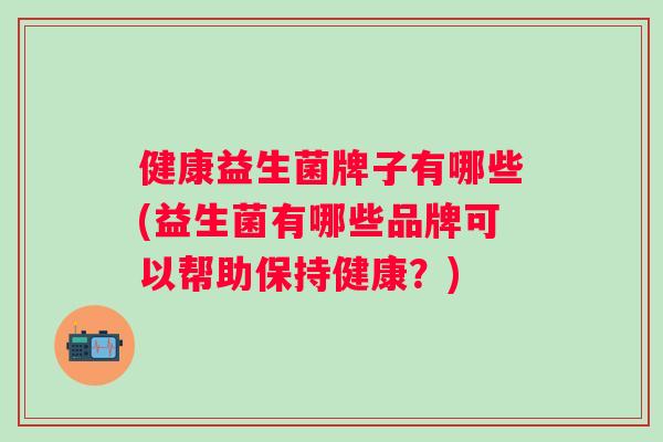 健康益生菌牌子有哪些(益生菌有哪些品牌可以帮助保持健康？)