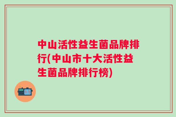 中山活性益生菌品牌排行(中山市十大活性益生菌品牌排行榜) 中山活性益生菌品牌排行(中山市十大活性益生菌品牌排行榜)