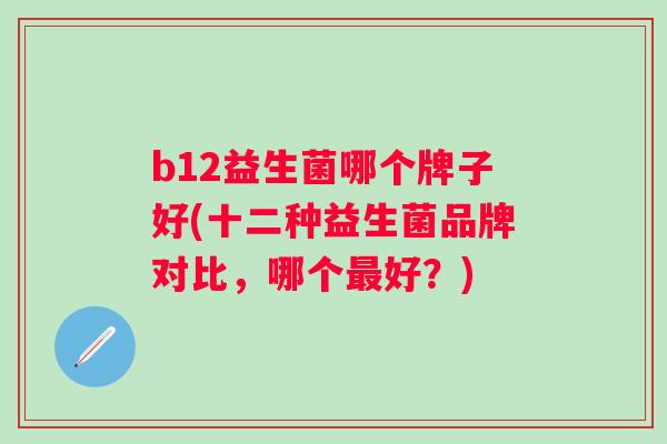 b12益生菌哪个牌子好(十二种益生菌品牌对比,哪个好?) b12益生菌哪个牌子好(十二种益生菌品牌对比,哪个好?)
