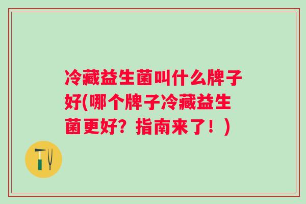 冷藏益生菌叫什么牌子好(哪个牌子冷藏益生菌更好？指南来了！)