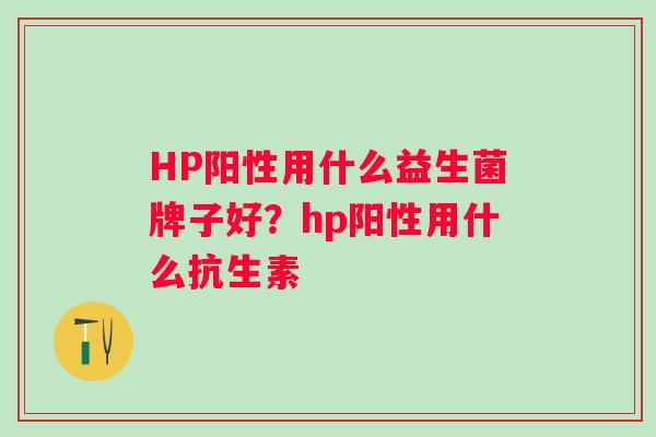 HP阳性用什么益生菌牌子好?hp阳性用什么抗生素 HP阳性用什么益生菌牌子好?hp阳性用什么抗生素