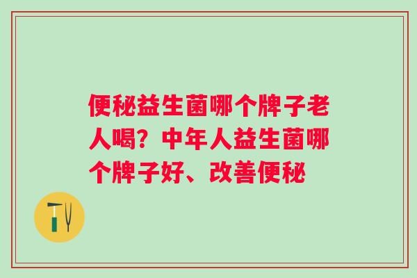 益生菌哪个牌子老人喝?中年人益生菌哪个牌子好、改善 益生菌哪个牌子老人喝?中年人益生菌哪个牌子好、改善
