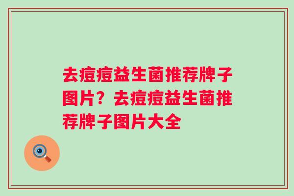 去痘痘益生菌推荐牌子图片?去痘痘益生菌推荐牌子图片大全 去痘痘益生菌推荐牌子图片?去痘痘益生菌推荐牌子图片大全