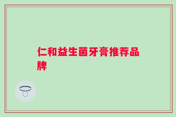 仁和益生菌牙膏推荐品牌