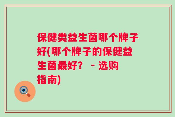 保健类益生菌哪个牌子好(哪个牌子的保健益生菌好？ - 选购指南)