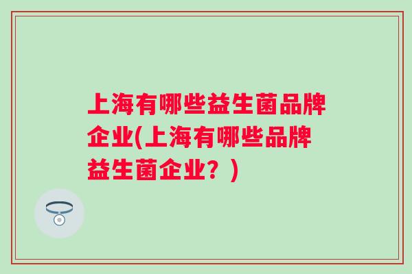 上海有哪些益生菌品牌企业(上海有哪些品牌益生菌企业？)