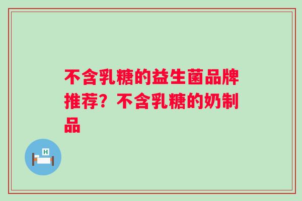 不含乳糖的益生菌品牌推荐？不含乳糖的奶制品