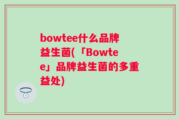 bowtee什么品牌益生菌(「Bowtee」品牌益生菌的多重益处) bowtee什么品牌益生菌(「Bowtee」品牌益生菌的多重益处)