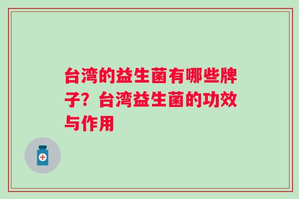 台湾的益生菌有哪些牌子?台湾益生菌的功效与作用 台湾的益生菌有哪些牌子?台湾益生菌的功效与作用