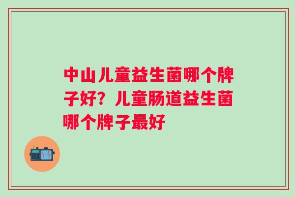 中山儿童益生菌哪个牌子好？儿童肠道益生菌哪个牌子好