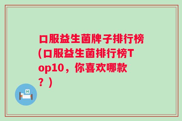 口服益生菌牌子排行榜(口服益生菌排行榜Top10,你喜欢哪款?) 口服益生菌牌子排行榜(口服益生菌排行榜Top10,你喜欢哪款?)