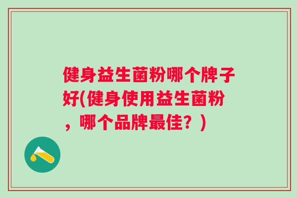健身益生菌粉哪个牌子好(健身使用益生菌粉,哪个品牌佳?) 健身益生菌粉哪个牌子好(健身使用益生菌粉,哪个品牌佳?)