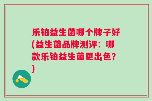 乐铂益生菌哪个牌子好(益生菌品牌测评：哪款乐铂益生菌更出色？)