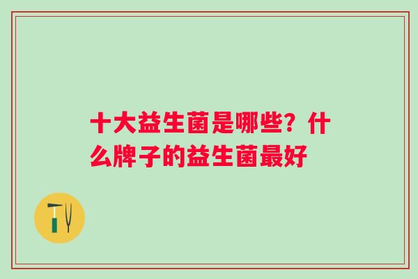 十大益生菌是哪些?什么牌子的益生菌好 十大益生菌是哪些?什么牌子的益生菌好