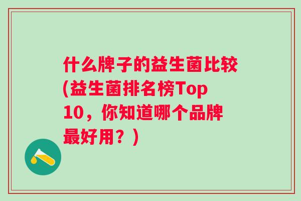 什么牌子的益生菌比较(益生菌排名榜Top10，你知道哪个品牌好用？)