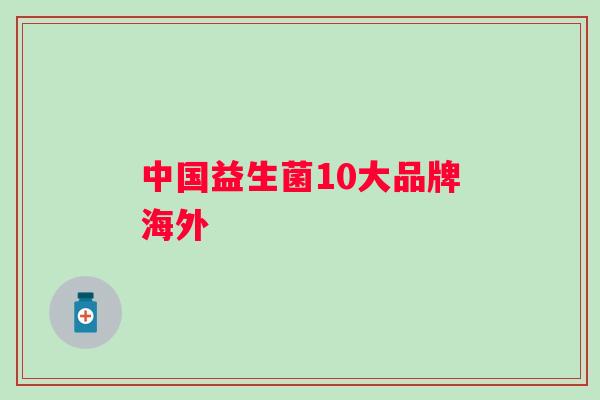 中国益生菌10大品牌海外 中国益生菌10大品牌海外