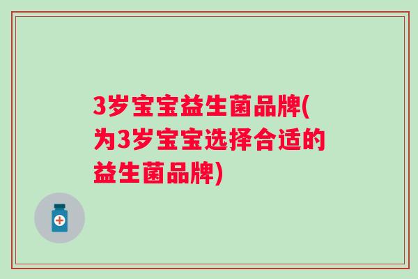 3岁宝宝益生菌品牌(为3岁宝宝选择合适的益生菌品牌) 3岁宝宝益生菌品牌(为3岁宝宝选择合适的益生菌品牌)