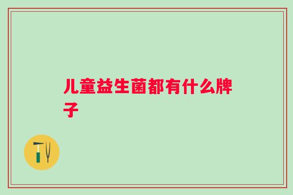 儿童益生菌都有什么牌子 儿童益生菌都有什么牌子
