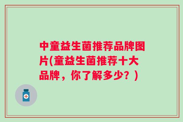中童益生菌推荐品牌图片(童益生菌推荐十大品牌，你了解多少？)
