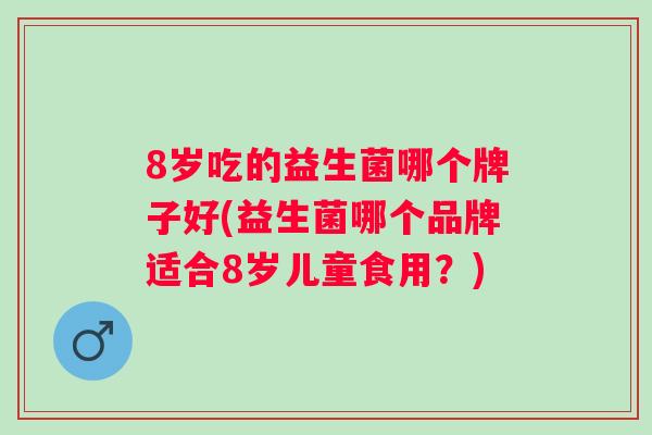 8岁吃的益生菌哪个牌子好(益生菌哪个品牌适合8岁儿童食用?) 8岁吃的益生菌哪个牌子好(益生菌哪个品牌适合8岁儿童食用?)