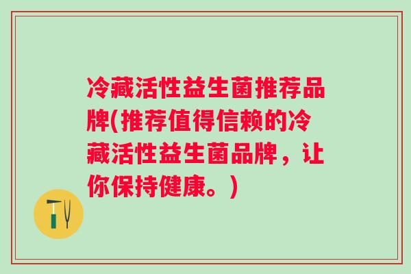 冷藏活性益生菌推荐品牌(推荐值得信赖的冷藏活性益生菌品牌,让你保持健康。) 冷藏活性益生菌推荐品牌(推荐值得信赖的冷藏活性益生菌品牌,让你保持健康。)