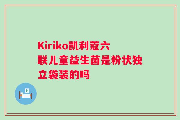 Kiriko凯利蔻六联儿童益生菌是粉状独立袋装的吗